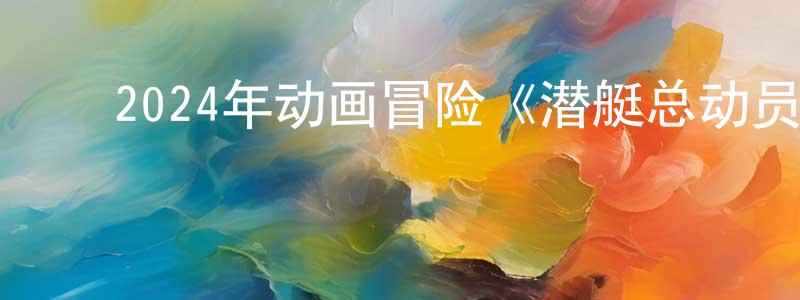陈晶泽的动漫综艺大全,2024年动画冒险《潜艇总动员:寻龙》HD国语中字迅雷下载_电影天堂